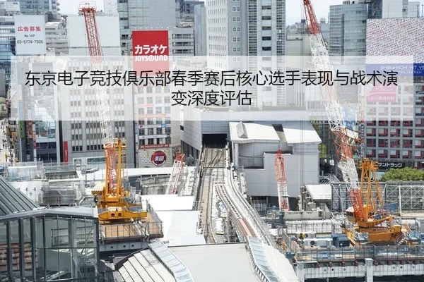 东京电子竞技俱乐部春季赛后核心选手表现与战术演变深度评估