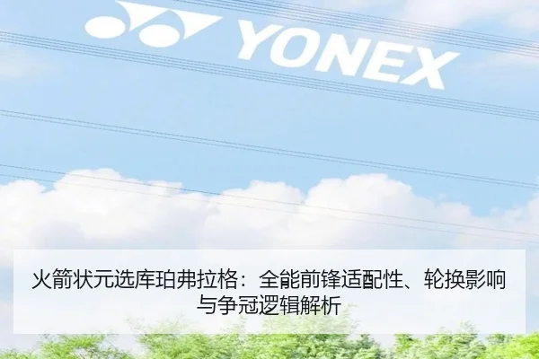 火箭状元选库珀弗拉格：全能前锋适配性、轮换影响与争冠逻辑解析