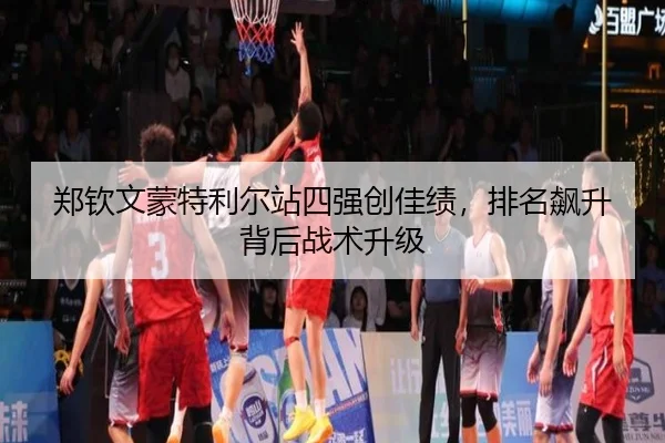 郑钦文蒙特利尔站四强创佳绩，排名飙升背后战术升级