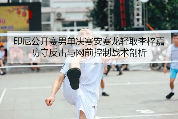 印尼公开赛男单决赛安赛龙轻取李梓嘉防守反击与网前控制战术剖析