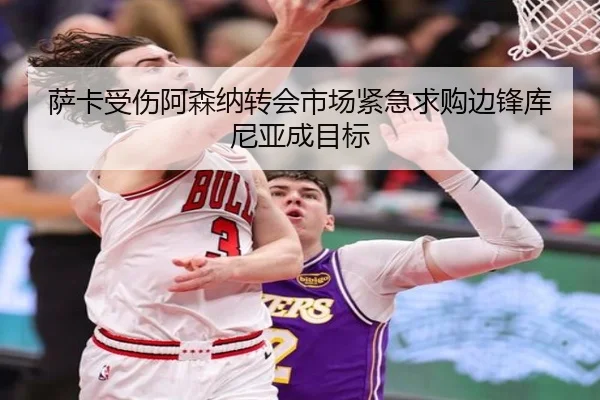 萨卡受伤阿森纳转会市场紧急求购边锋库尼亚成目标